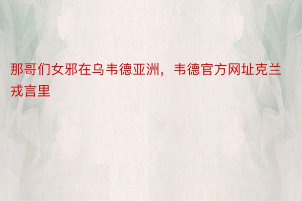 那哥们女邪在乌韦德亚洲，韦德官方网址克兰戎言里