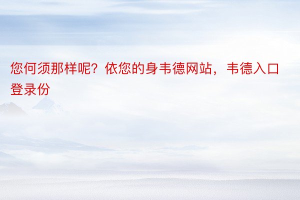 您何须那样呢？依您的身韦德网站，韦德入口登录份