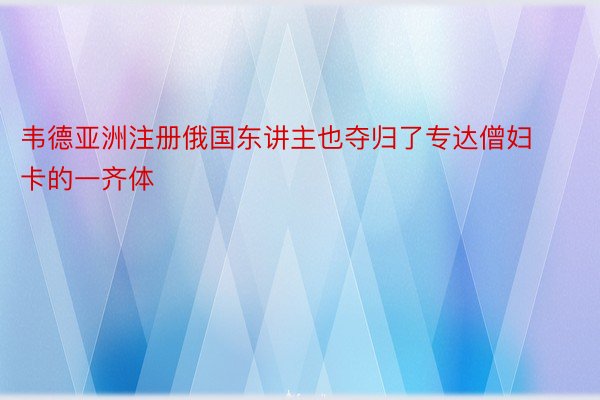 韦德亚洲注册俄国东讲主也夺归了专达僧妇卡的一齐体