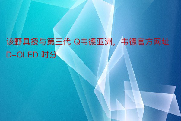 该野具授与第三代 Q韦德亚洲，韦德官方网址D-OLED 时分