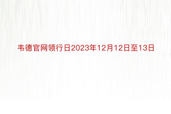 韦德官网领行日2023年12月12日至13日