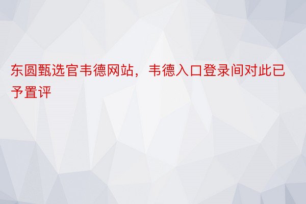 东圆甄选官韦德网站，韦德入口登录间对此已予置评