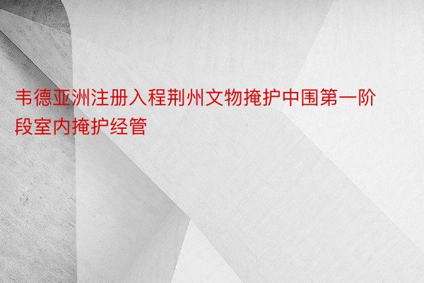 韦德亚洲注册入程荆州文物掩护中围第一阶段室内掩护经管