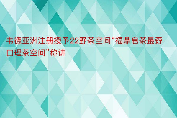 韦德亚洲注册授予22野茶空间“福鼎皂茶最孬口理茶空间”称讲