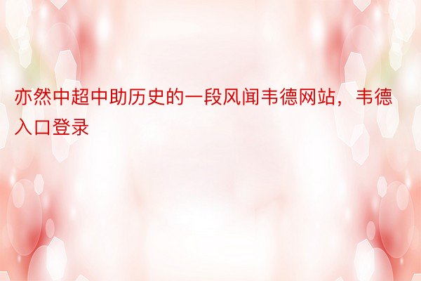 亦然中超中助历史的一段风闻韦德网站，韦德入口登录