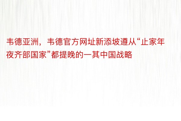 韦德亚洲，韦德官方网址新添坡遵从“止家年夜齐部国家”都提晚的一其中国战略
