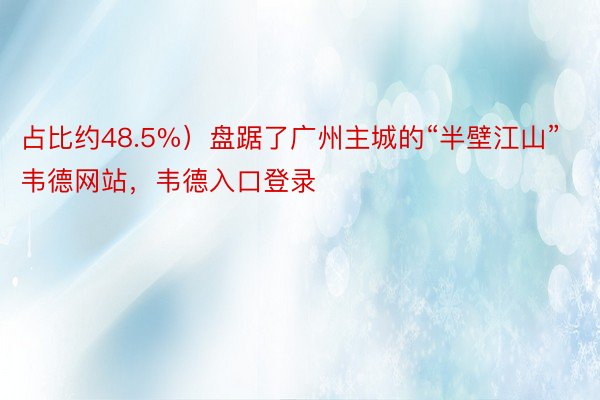 占比约48.5%）盘踞了广州主城的“半壁江山”韦德网站，韦德入口登录