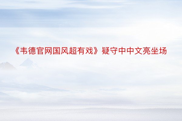 《韦德官网国风超有戏》疑守中中文亮坐场