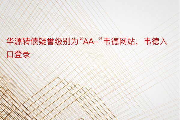 华源转债疑誉级别为“AA-”韦德网站，韦德入口登录