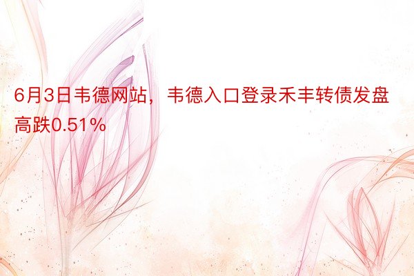 6月3日韦德网站，韦德入口登录禾丰转债发盘高跌0.51%