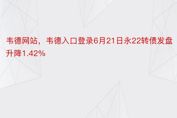 韦德网站，韦德入口登录6月21日永22转债发盘升降1.42%