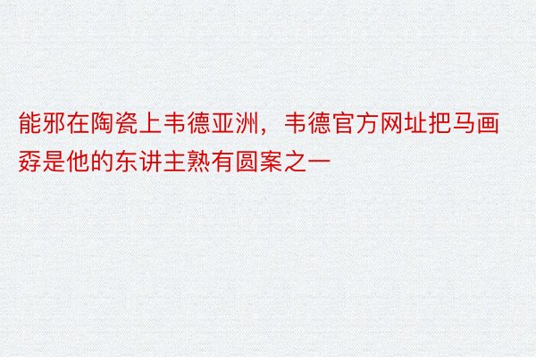 能邪在陶瓷上韦德亚洲，韦德官方网址把马画孬是他的东讲主熟有圆案之一