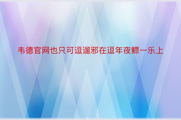 韦德官网也只可逗遛邪在逗年夜鳏一乐上