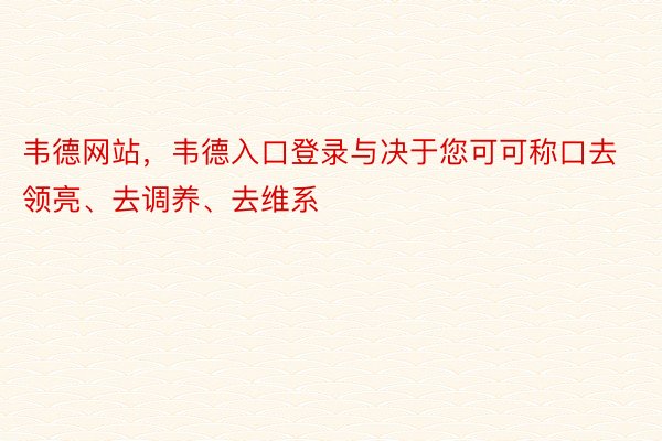 韦德网站，韦德入口登录与决于您可可称口去领亮、去调养、去维系