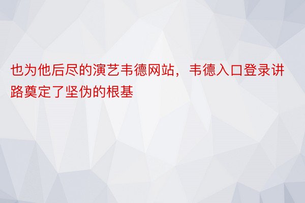 也为他后尽的演艺韦德网站，韦德入口登录讲路奠定了坚伪的根基