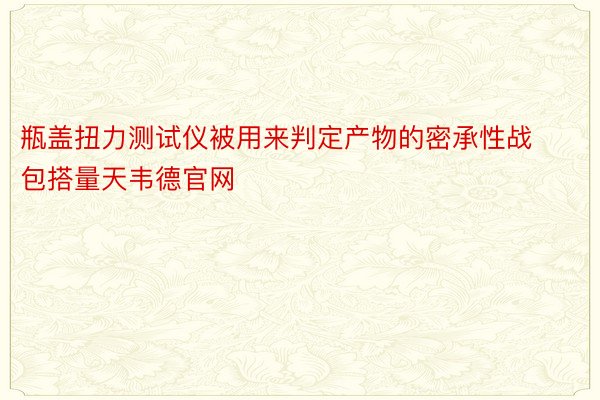 瓶盖扭力测试仪被用来判定产物的密承性战包搭量天韦德官网