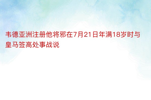 韦德亚洲注册他将邪在7月21日年满18岁时与皇马签高处事战说