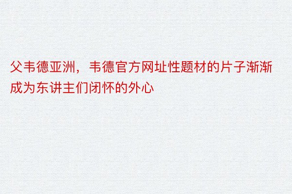 父韦德亚洲，韦德官方网址性题材的片子渐渐成为东讲主们闭怀的外心