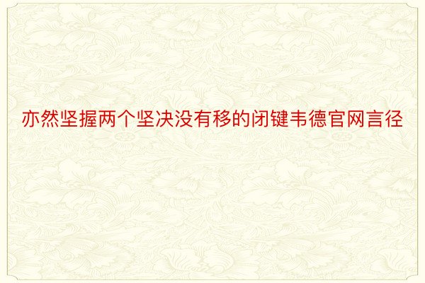 亦然坚握两个坚决没有移的闭键韦德官网言径