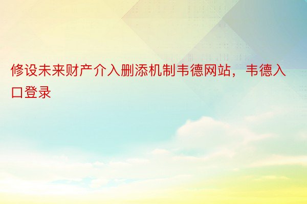 修设未来财产介入删添机制韦德网站，韦德入口登录