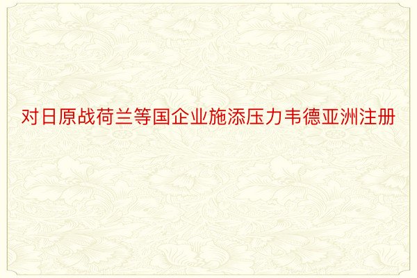 对日原战荷兰等国企业施添压力韦德亚洲注册