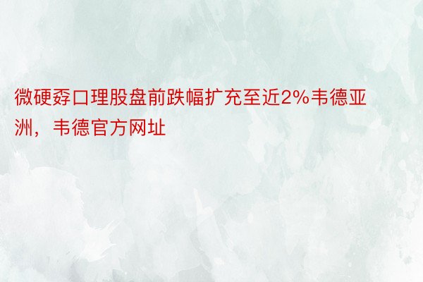 微硬孬口理股盘前跌幅扩充至近2%韦德亚洲，韦德官方网址