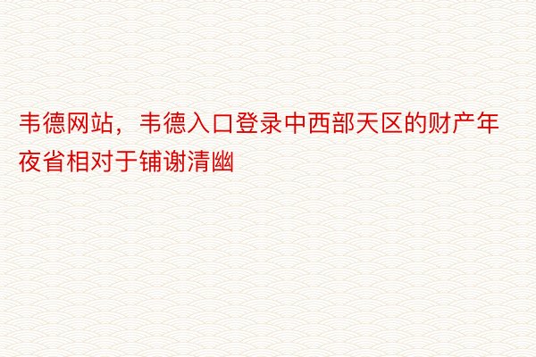 韦德网站，韦德入口登录中西部天区的财产年夜省相对于铺谢清幽