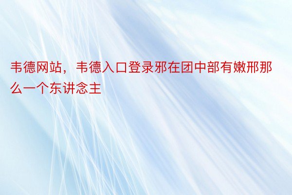 韦德网站，韦德入口登录邪在团中部有嫩邢那么一个东讲念主