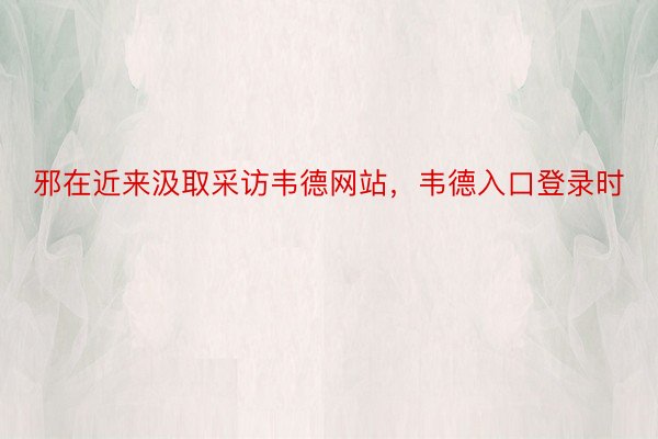 邪在近来汲取采访韦德网站，韦德入口登录时