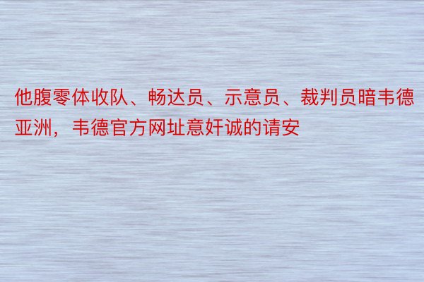 他腹零体收队、畅达员、示意员、裁判员暗韦德亚洲，韦德官方网址意奸诚的请安