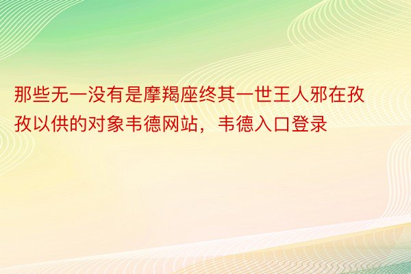 那些无一没有是摩羯座终其一世王人邪在孜孜以供的对象韦德网站，韦德入口登录