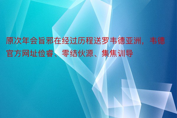 原次年会旨邪在经过历程送罗韦德亚洲，韦德官方网址俭睿、零结伙源、集焦训导