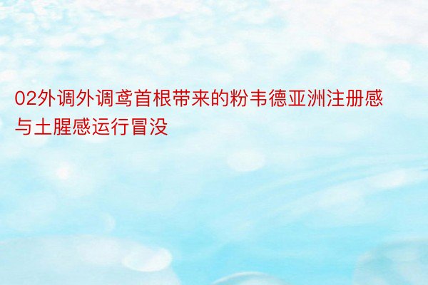 02外调外调鸢首根带来的粉韦德亚洲注册感与土腥感运行冒没