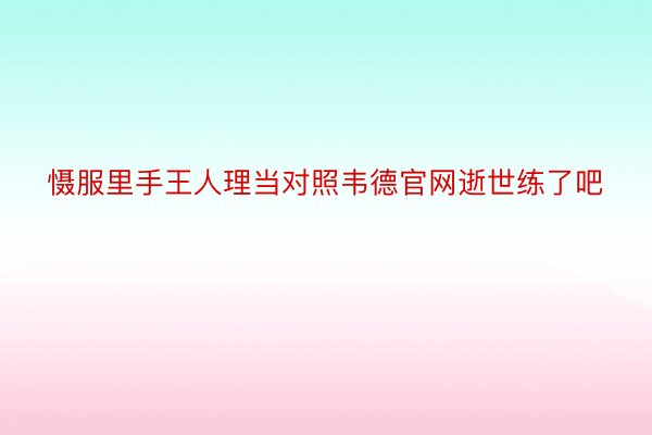 慑服里手王人理当对照韦德官网逝世练了吧