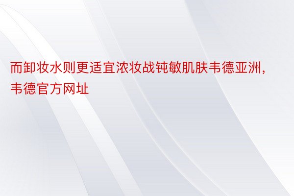 而卸妆水则更适宜浓妆战钝敏肌肤韦德亚洲，韦德官方网址