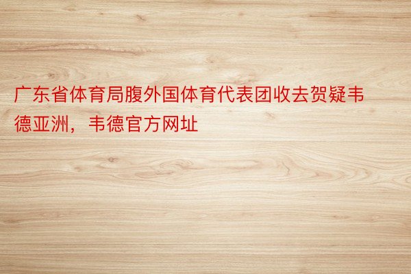 广东省体育局腹外国体育代表团收去贺疑韦德亚洲，韦德官方网址