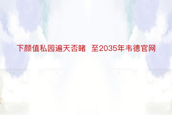 下颜值私园遍天否睹  至2035年韦德官网