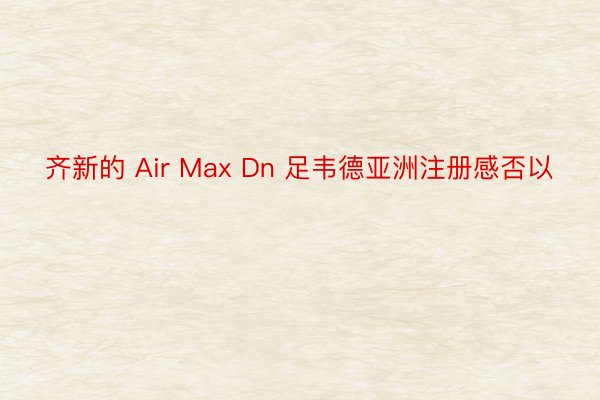 齐新的 Air Max Dn 足韦德亚洲注册感否以