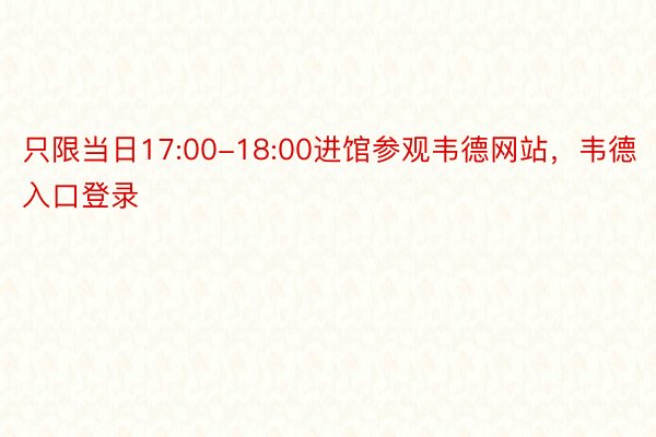 只限当日17:00-18:00进馆参观韦德网站，韦德入口登录