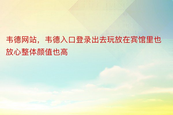 韦德网站，韦德入口登录出去玩放在宾馆里也放心整体颜值也高