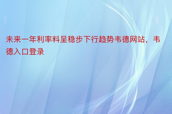 未来一年利率料呈稳步下行趋势韦德网站，韦德入口登录