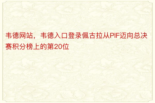 韦德网站，韦德入口登录佩古拉从PIF迈向总决赛积分榜上的第20位